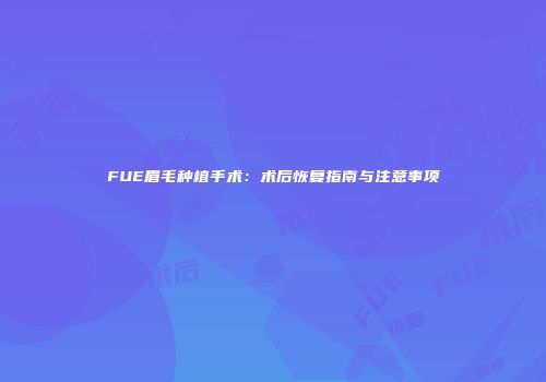 FUE眉毛种植手术：术后恢复指南与注意事项
