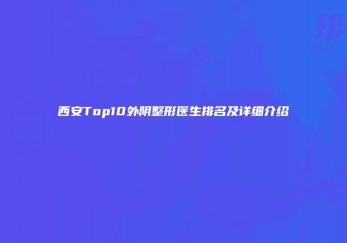 西安Top10外阴整形医生排名及详细介绍