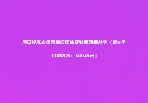 海口冷冻去狐臭坐诊医生及收费明细共享（近6个月均价为：4444元）