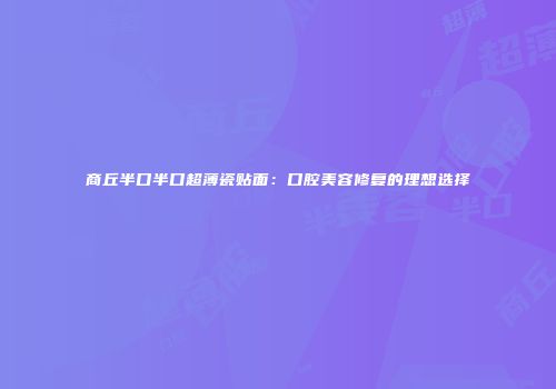 商丘半口半口超薄瓷贴面：口腔美容修复的理想选择