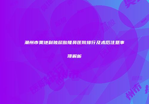 潮州市奥地利玻尿酸隆鼻医院排行及术后注意事项解析
