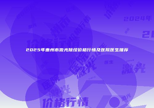 2025年惠州市激光除纹价格行情及医院医生推荐