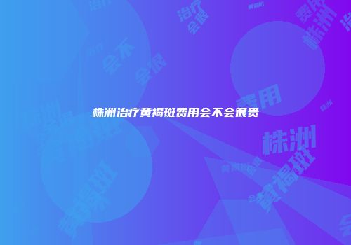株洲治疗黄褐斑费用会不会很贵