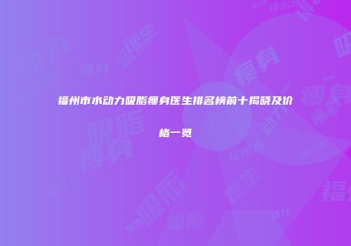 福州市水动力吸脂瘦身医生排名榜前十揭晓及价格一览