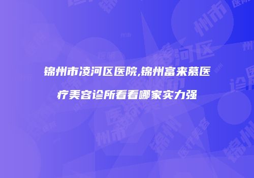 锦州市凌河区医院,锦州富来慕医疗美容诊所看看哪家实力强