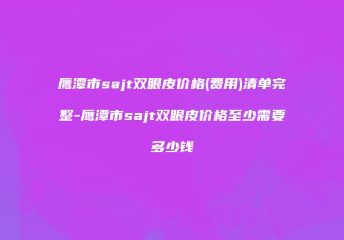 鹰潭市sajt双眼皮价格(费用)清单完整-鹰潭市sajt双眼皮价格至少需要多少钱