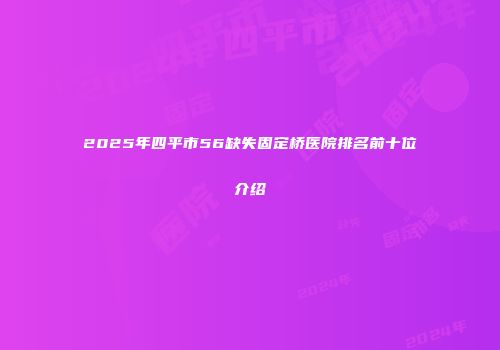 2025年四平市56缺失固定桥医院排名前十位介绍