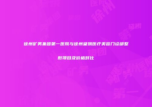 徐州矿务集团第一医院与徐州黛娥医疗美容门诊部整形项目及价格对比