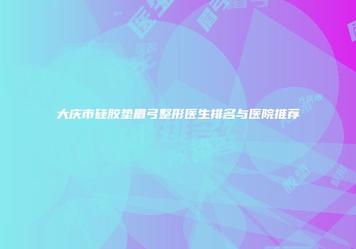 大庆市硅胶垫眉弓整形医生排名与医院推荐
