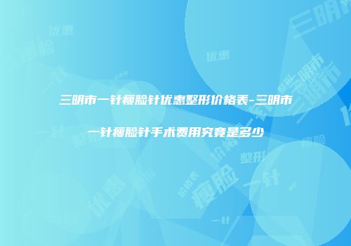 三明市一针瘦脸针优惠整形价格表-三明市一针瘦脸针手术费用究竟是多少