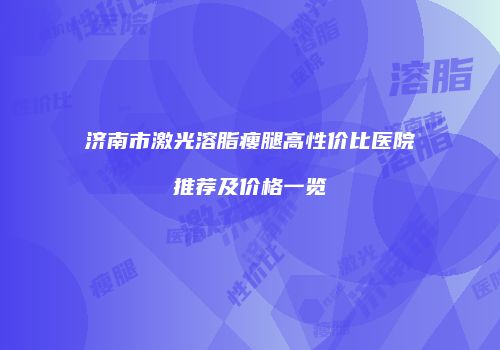 济南市激光溶脂瘦腿高性价比医院推荐及价格一览
