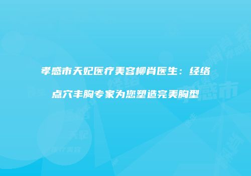 孝感市天妃医疗美容柳肖医生：经络点穴丰胸专家为您塑造完美胸型