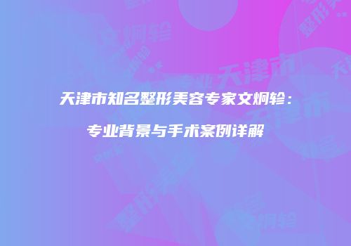 天津市知名整形美容专家文炯轸：专业背景与手术案例详解