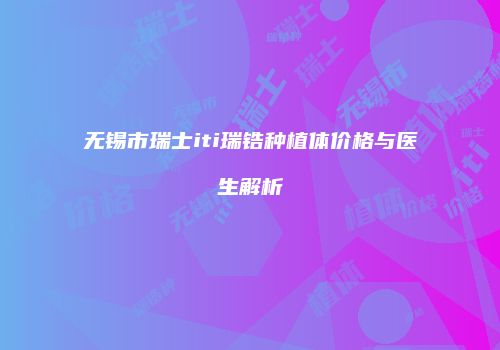 无锡市瑞士iti瑞锆种植体价格与医生解析