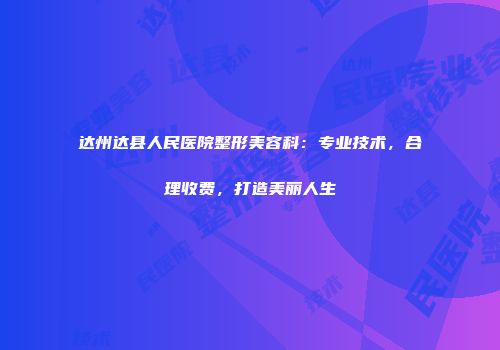 达州达县人民医院整形美容科：专业技术，合理收费，打造美丽人生