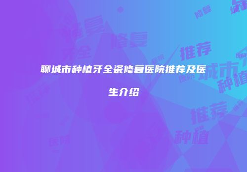 聊城市种植牙全瓷修复医院推荐及医生介绍