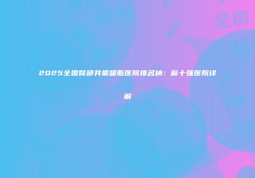 2025全国臀部共振吸脂医院排名榜：前十强医院详解