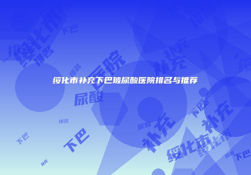 绥化市补充下巴玻尿酸医院排名与推荐