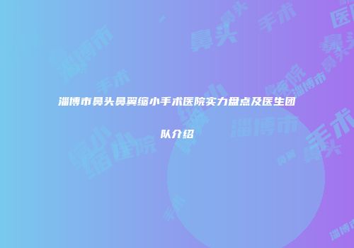 淄博市鼻头鼻翼缩小手术医院实力盘点及医生团队介绍