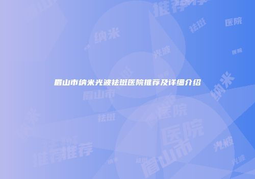 眉山市纳米光波祛斑医院推荐及详细介绍