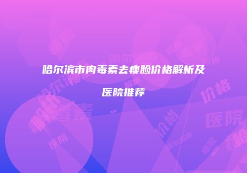 哈尔滨市肉毒素去瘦脸价格解析及医院推荐