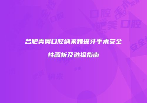 合肥美奥口腔纳米烤瓷牙手术安全性解析及选择指南