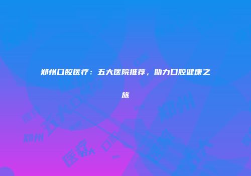 郑州口腔医疗：五大医院推荐，助力口腔健康之旅
