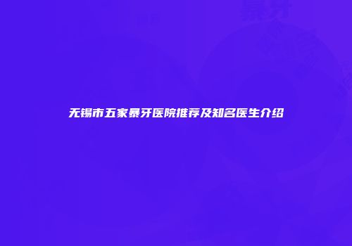 无锡市五家暴牙医院推荐及知名医生介绍