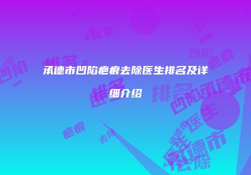 承德市凹陷疤痕去除医生排名及详细介绍