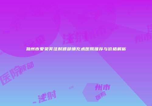 滁州市爱贝芙注射额部填充术医院推荐与价格解析