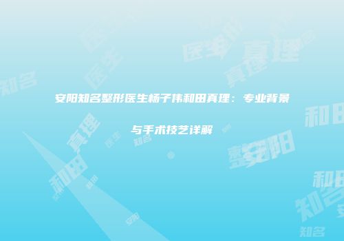 安阳知名整形医生杨子伟和田真理：专业背景与手术技艺详解