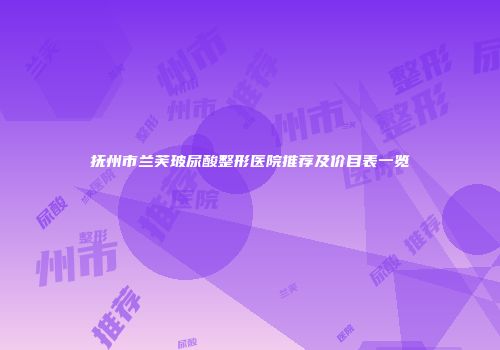 抚州市兰芙玻尿酸整形医院推荐及价目表一览