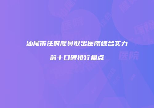 汕尾市注射隆鼻取出医院综合实力前十口碑排行盘点