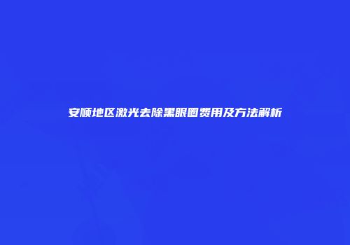 安顺地区激光去除黑眼圈费用及方法解析