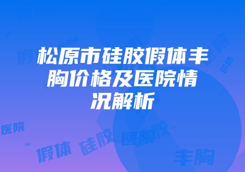 松原市硅胶假体丰胸价格及医院情况解析