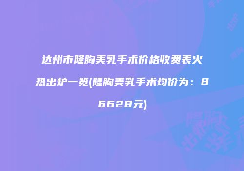 达州市隆胸美乳手术价格收费表火热出炉一览(隆胸美乳手术均价为：86628元)