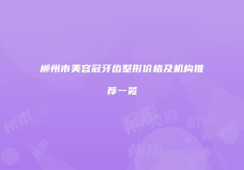 郴州市美容冠牙齿整形价格及机构推荐一览