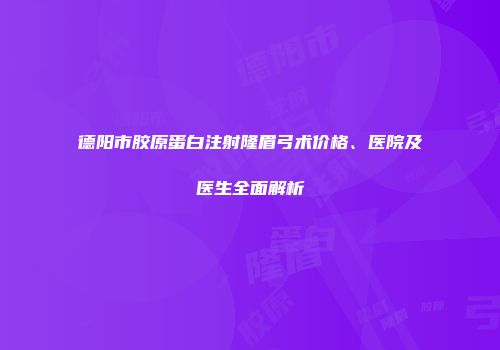 德阳市胶原蛋白注射隆眉弓术价格、医院及医生全面解析