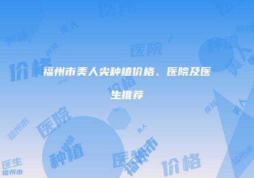 福州市美人尖种植价格、医院及医生推荐