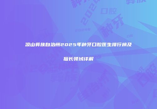 凉山彝族自治州2025年种牙口腔医生排行榜及擅长领域详解
