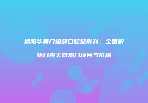 揭阳华美门诊部口腔整形科：全面解析口腔美容热门项目与价格
