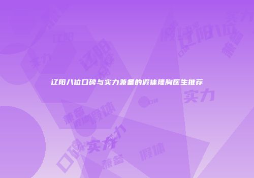 辽阳八位口碑与实力兼备的假体隆胸医生推荐
