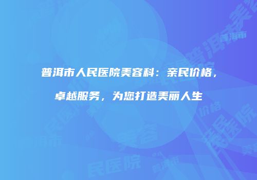 普洱市人民医院美容科：亲民价格，卓越服务，为您打造美丽人生