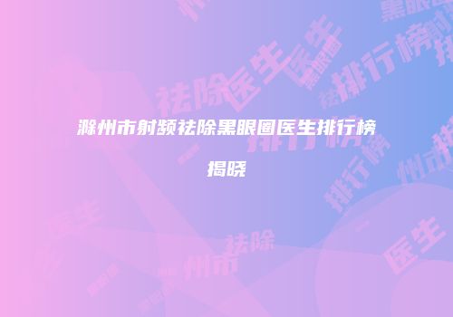 滁州市射频祛除黑眼圈医生排行榜揭晓