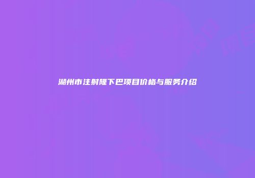 湖州市注射隆下巴项目价格与服务介绍