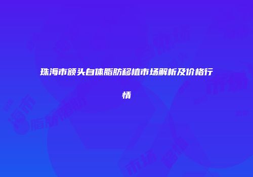 珠海市额头自体脂肪移植市场解析及价格行情