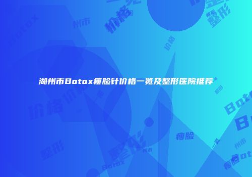 湖州市Botox瘦脸针价格一览及整形医院推荐