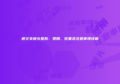 遵义丰额头整形：费用、效果及注意事项详解