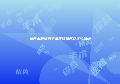 鸡西市眼综合手术医院排名及优势解析