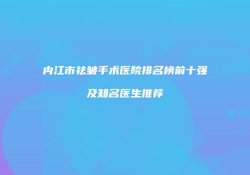 内江市祛皱手术医院排名榜前十强及知名医生推荐